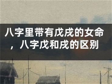 八字里带有戊戌的女命，八字戊和戌的区别