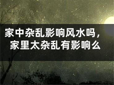 家中杂乱影响风水吗，家里太杂乱有影响么