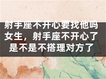 射手座不开心要找他吗女生，射手座不开心了是不是不搭理对方了