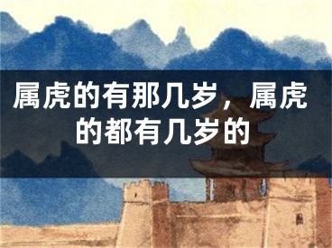 属虎的有那几岁，属虎的都有几岁的
