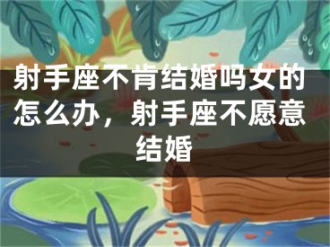射手座不肯结婚吗女的怎么办，射手座不愿意结婚