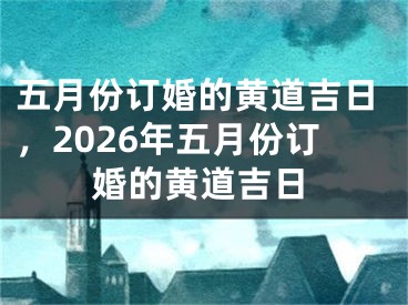 五月份订婚的黄道吉日，2026年五月份订婚的黄道吉日