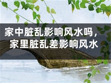 家中脏乱影响风水吗，家里脏乱差影响风水