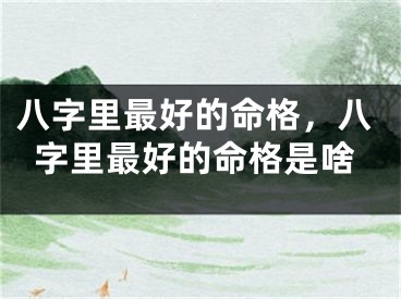 八字里最好的命格，八字里最好的命格是啥
