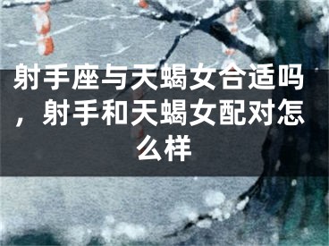 射手座与天蝎女合适吗，射手和天蝎女配对怎么样