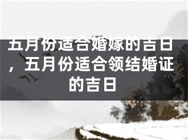 五月份适合婚嫁的吉日,五月份适合领结婚证的吉日