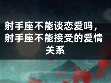 射手座不能谈恋爱吗，射手座不能接受的爱情关系