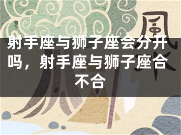 射手座与狮子座会分开吗,射手座与狮子座合不合