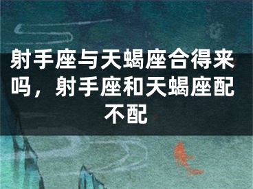 射手座与天蝎座合得来吗，射手座和天蝎座配不配