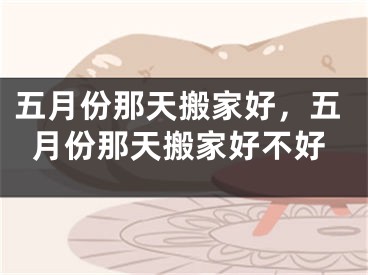 五月份那天搬家好，五月份那天搬家好不好