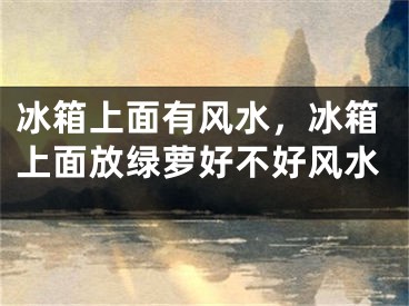 冰箱上面有风水，冰箱上面放绿萝好不好风水