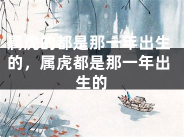 属虎的都是那一年出生的，属虎都是那一年出生的