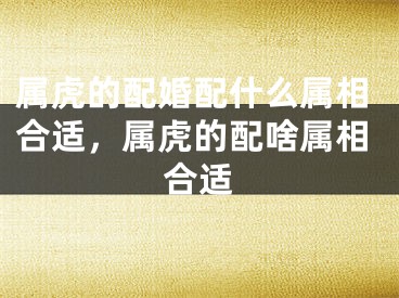 属虎的配婚配什么属相合适，属虎的配啥属相合适