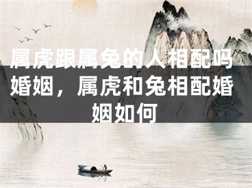 属虎跟属兔的人相配吗婚姻，属虎和兔相配婚姻如何