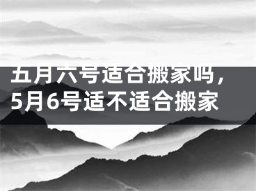 五月六号适合搬家吗，5月6号适不适合搬家