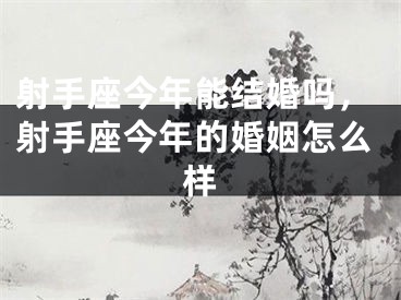 射手座今年能结婚吗，射手座今年的婚姻怎么样