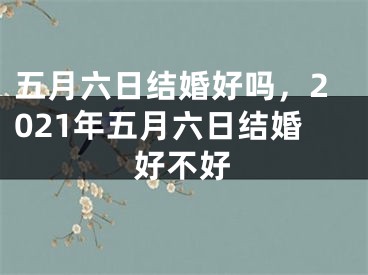 五月六日结婚好吗,2021年五月六日结婚好不好