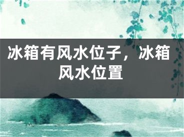 冰箱有风水位子，冰箱风水位置