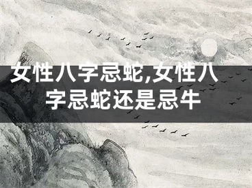 女性八字忌蛇,女性八字忌蛇还是忌牛