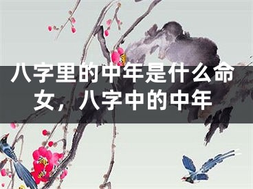 八字里的中年是什么命女，八字中的中年