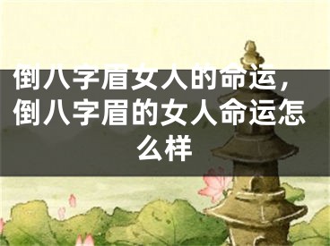 倒八字眉女人的命运，倒八字眉的女人命运怎么样