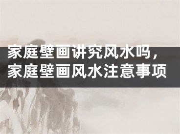 家庭壁画讲究风水吗，家庭壁画风水注意事项