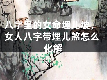 八字里的女命埋儿坡，女人八字带埋儿煞怎么化解