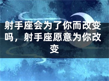 射手座会为了你而改变吗，射手座愿意为你改变