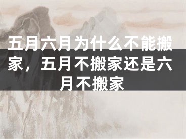 五月六月为什么不能搬家，五月不搬家还是六月不搬家