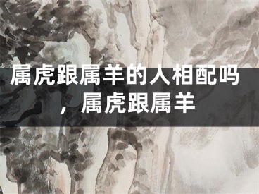属虎跟属羊的人相配吗，属虎跟属羊