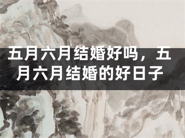 五月六月结婚好吗，五月六月结婚的好日子