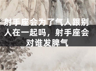 射手座会为了气人跟别人在一起吗，射手座会对谁发脾气