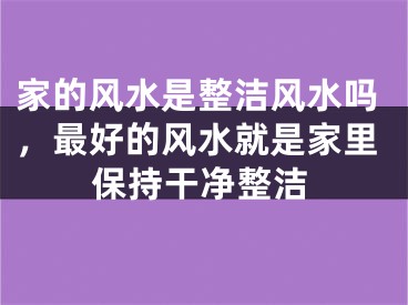 家的风水是整洁风水吗，最好的风水就是家里保持干净整洁