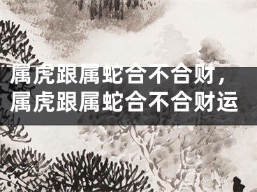 属虎跟属蛇合不合财，属虎跟属蛇合不合财运