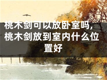 桃木剑可以放卧室吗,桃木剑放到室内什么位置好