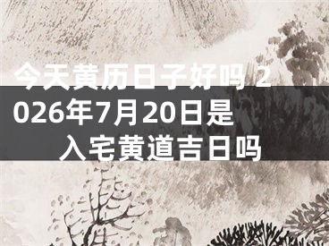今天黄历日子好吗 2026年7月20日是入宅黄道吉日吗