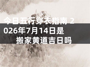 今日五行穿衣指南 2026年7月14日是搬家黄道吉日吗