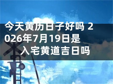 今天黄历日子好吗 2026年7月19日是入宅黄道吉日吗