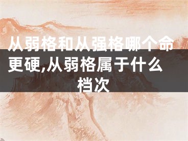 从弱格和从强格哪个命更硬,从弱格属于什么档次