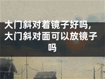 大门斜对着镜子好吗,大门斜对面可以放镜子吗