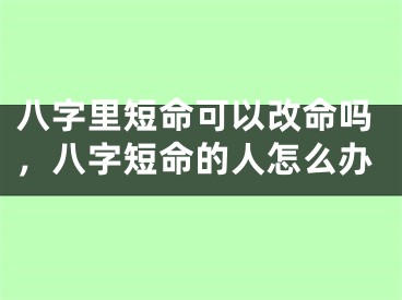 八字里短命可以改命吗，八字短命的人怎么办