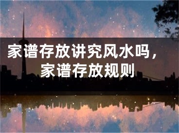 家谱存放讲究风水吗，家谱存放规则