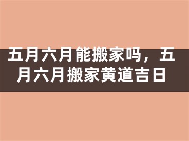 五月六月能搬家吗，五月六月搬家黄道吉日