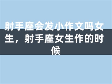 射手座会发小作文吗女生,射手座女生作的时候