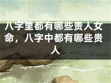 八字里都有哪些贵人女命，八字中都有哪些贵人