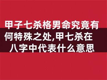 甲子七杀格男命究竟有何特殊之处,甲七杀在八字中代表什么意思
