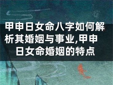甲申日女命八字如何解析其婚姻与事业,甲申日女命婚姻的特点
