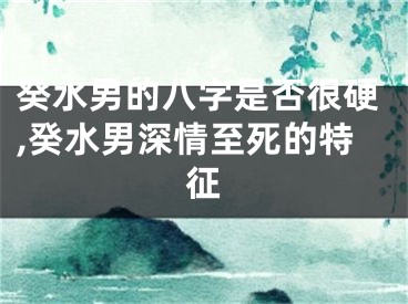 癸水男的八字是否很硬,癸水男深情至死的特征