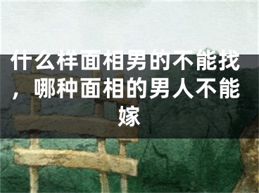 什么样面相男的不能找，哪种面相的男人不能嫁