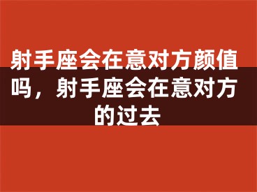射手座会在意对方颜值吗，射手座会在意对方的过去